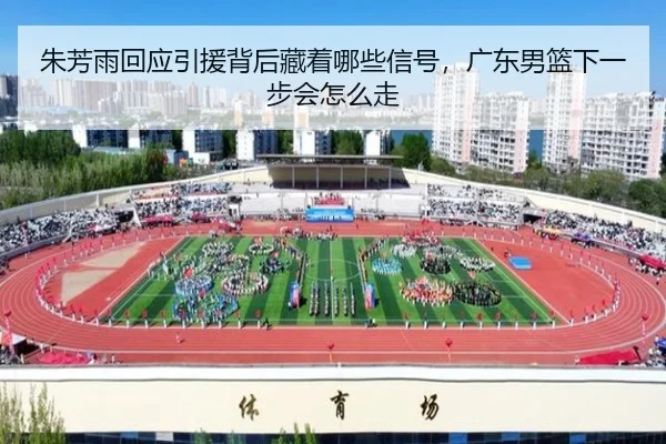 朱芳雨回应引援背后藏着哪些信号，广东男篮下一步会怎么走